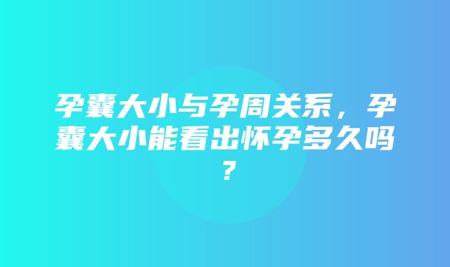 孕囊大小与孕周关系，孕囊大小能看出怀孕多久吗？