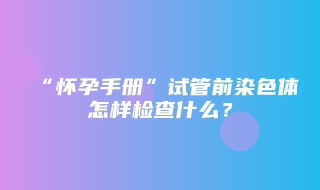 “怀孕手册”试管前染色体怎样检查什么？