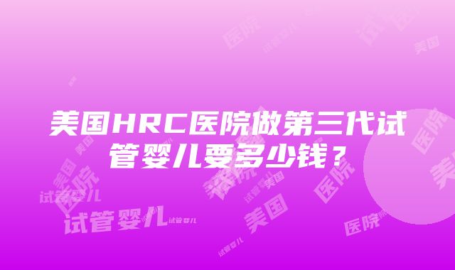 美国HRC医院做第三代试管婴儿要多少钱？