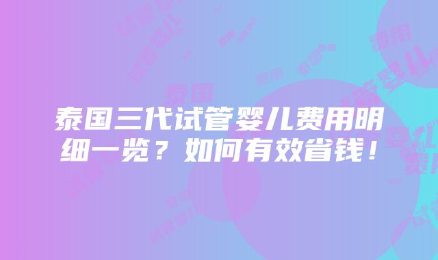 泰国三代试管婴儿费用明细一览？如何有效省钱！