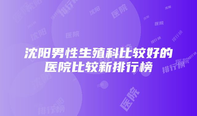 沈阳男性生殖科比较好的医院比较新排行榜