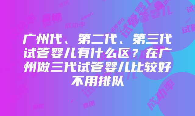 广州代、第二代、第三代试管婴儿有什么区？在广州做三代试管婴儿比较好不用排队