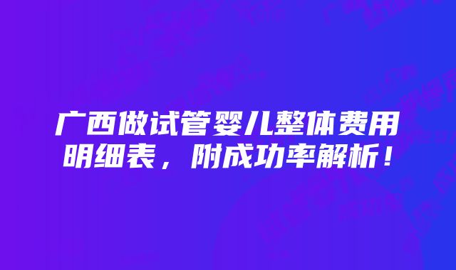 广西做试管婴儿整体费用明细表，附成功率解析！