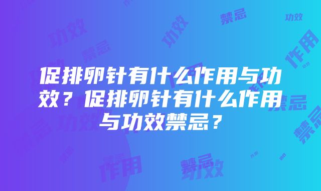 促排卵针有什么作用与功效？促排卵针有什么作用与功效禁忌？