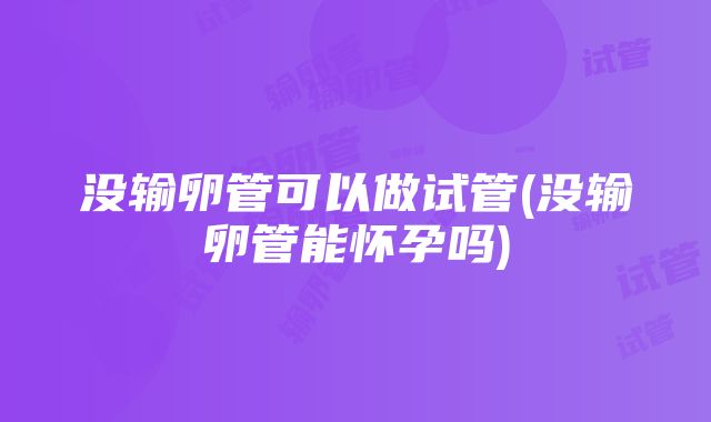 没输卵管可以做试管(没输卵管能怀孕吗)