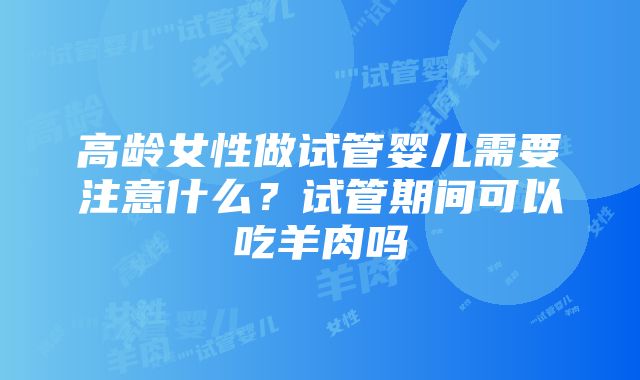 高龄女性做试管婴儿需要注意什么？试管期间可以吃羊肉吗