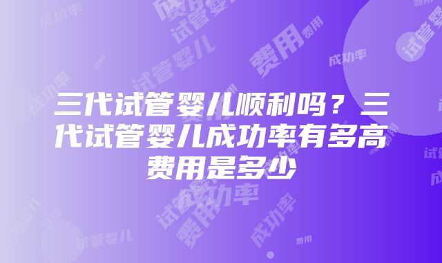 三代试管婴儿顺利吗？三代试管婴儿成功率有多高费用是多少