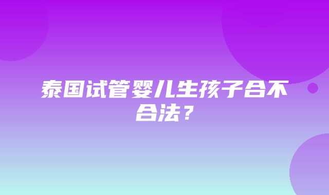 泰国试管婴儿生孩子合不合法？