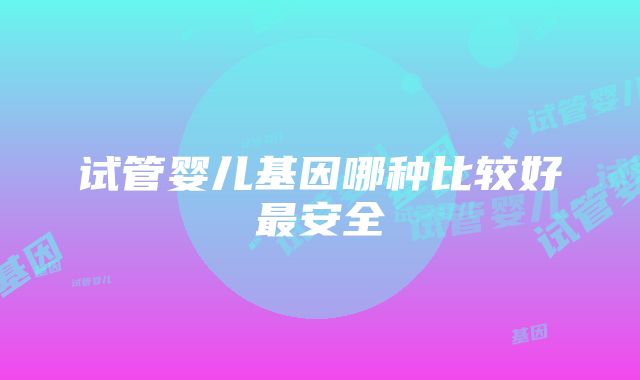 试管婴儿基因哪种比较好最安全