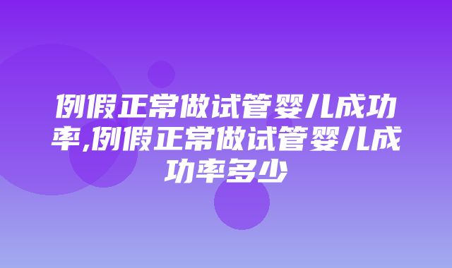 例假正常做试管婴儿成功率,例假正常做试管婴儿成功率多少