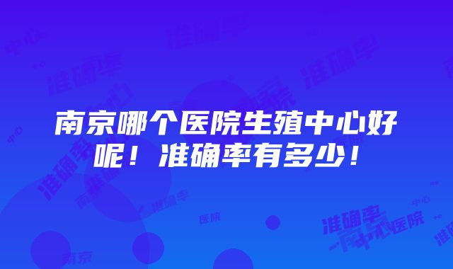 南京哪个医院生殖中心好呢！准确率有多少！