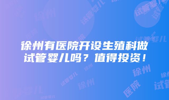 徐州有医院开设生殖科做试管婴儿吗？值得投资！