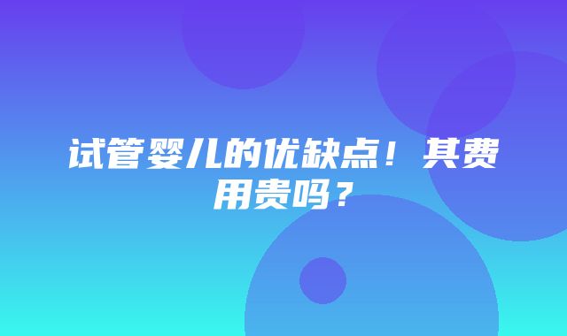 试管婴儿的优缺点！其费用贵吗？