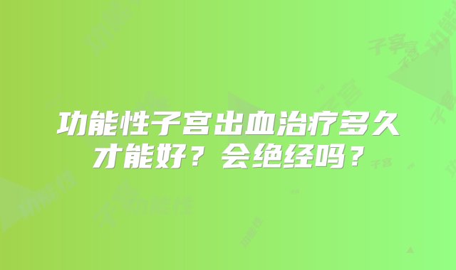 功能性子宫出血治疗多久才能好？会绝经吗？