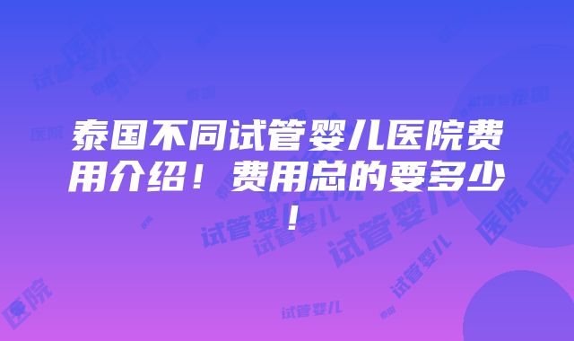 泰国不同试管婴儿医院费用介绍！费用总的要多少！