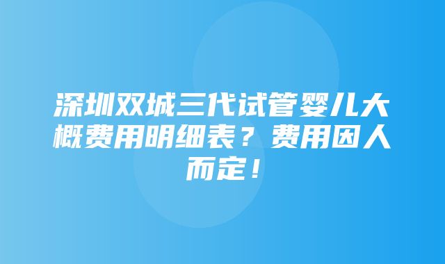 深圳双城三代试管婴儿大概费用明细表？费用因人而定！