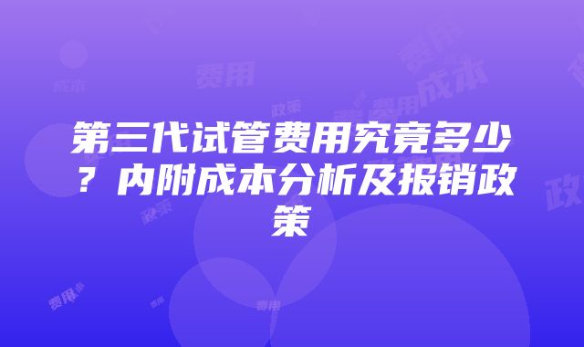 第三代试管费用究竟多少？内附成本分析及报销政策