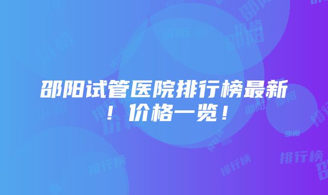 邵阳试管医院排行榜最新！价格一览！