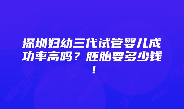 深圳妇幼三代试管婴儿成功率高吗？胚胎要多少钱！