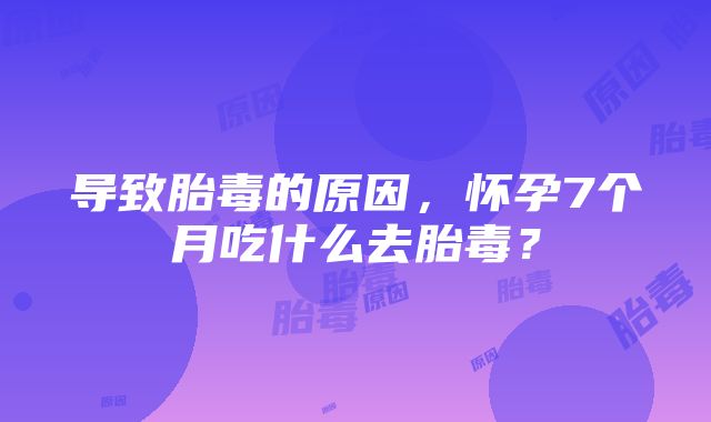 导致胎毒的原因，怀孕7个月吃什么去胎毒？