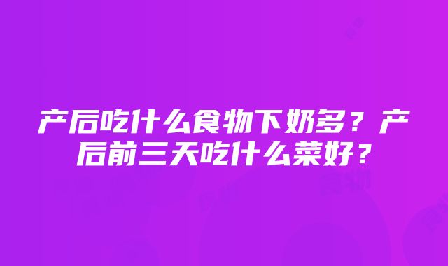 产后吃什么食物下奶多？产后前三天吃什么菜好？