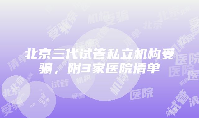 北京三代试管私立机构受骗，附3家医院清单