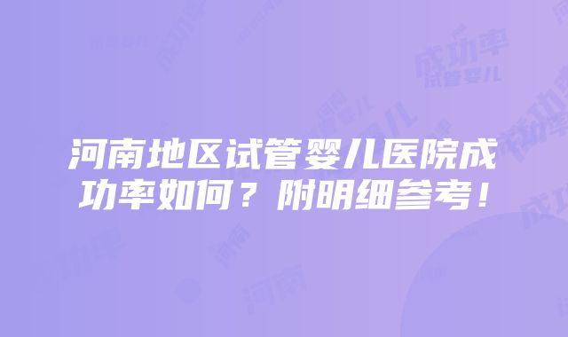 河南地区试管婴儿医院成功率如何？附明细参考！