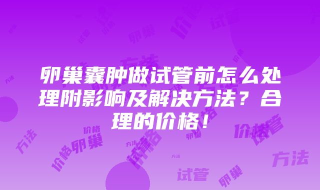 卵巢囊肿做试管前怎么处理附影响及解决方法？合理的价格！