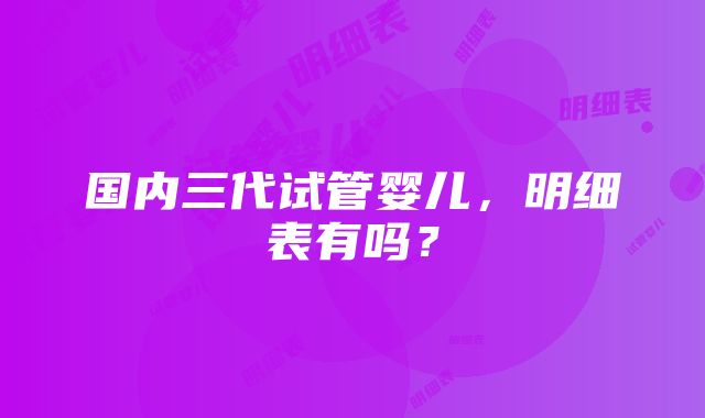 国内三代试管婴儿，明细表有吗？