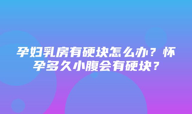 孕妇乳房有硬块怎么办？怀孕多久小腹会有硬块？