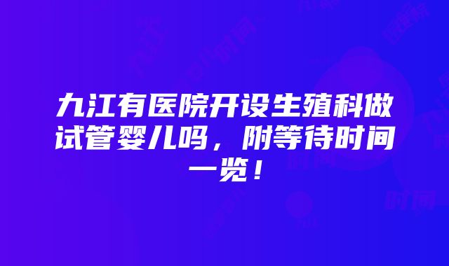 九江有医院开设生殖科做试管婴儿吗，附等待时间一览！