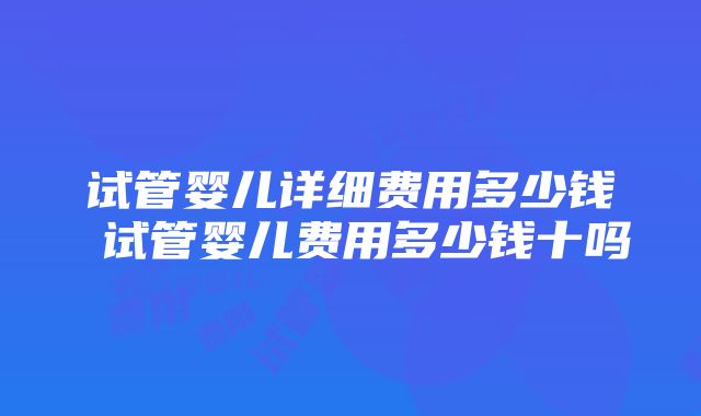 试管婴儿详细费用多少钱 试管婴儿费用多少钱十吗