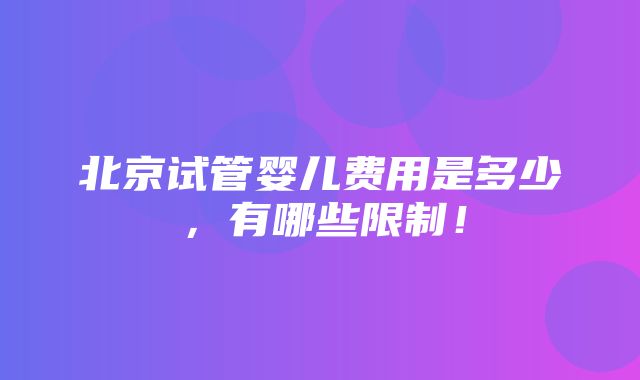 北京试管婴儿费用是多少，有哪些限制！