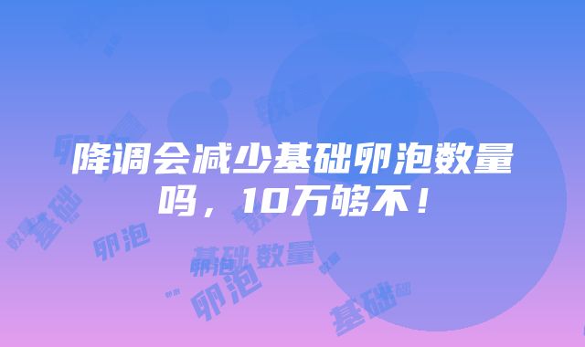 降调会减少基础卵泡数量吗，10万够不！