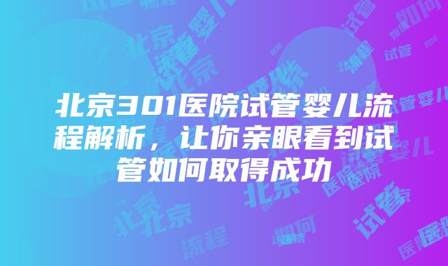 北京301医院试管婴儿流程解析，让你亲眼看到试管如何取得成功