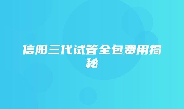 信阳三代试管全包费用揭秘