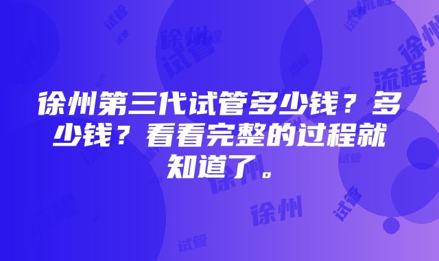 徐州第三代试管多少钱？多少钱？看看完整的过程就知道了。