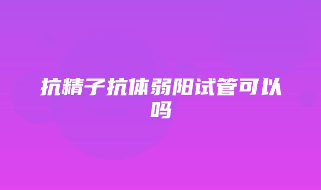 抗精子抗体弱阳试管可以吗