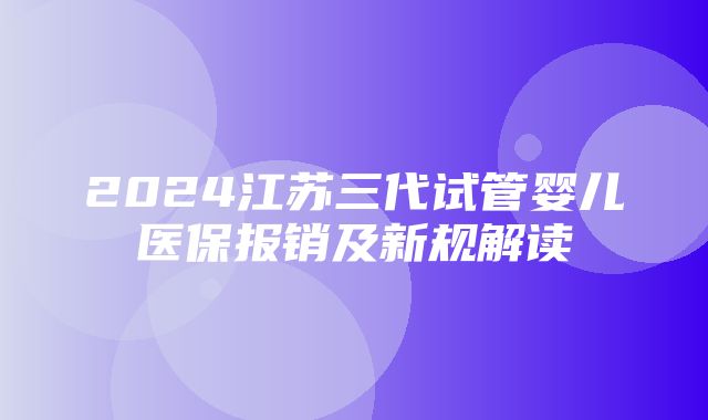 2024江苏三代试管婴儿医保报销及新规解读