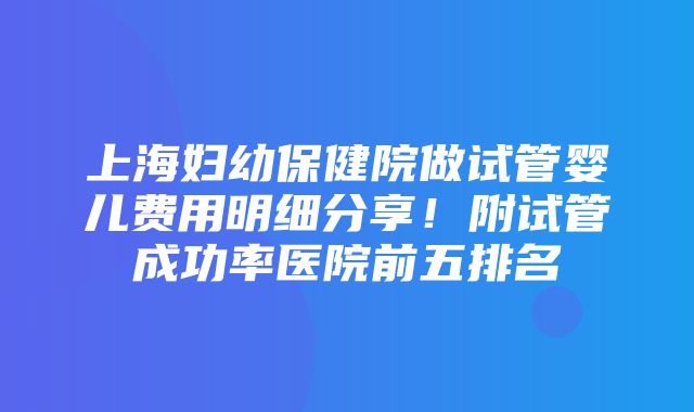 上海妇幼保健院做试管婴儿费用明细分享！附试管成功率医院前五排名