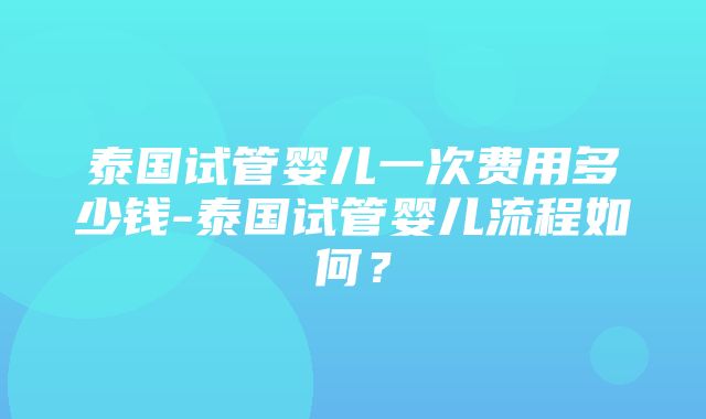 泰国试管婴儿一次费用多少钱-泰国试管婴儿流程如何？