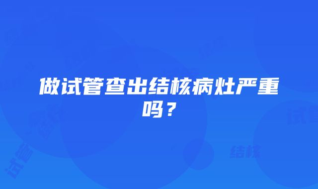 做试管查出结核病灶严重吗？