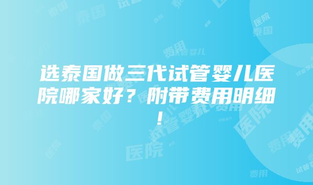 选泰国做三代试管婴儿医院哪家好？附带费用明细！