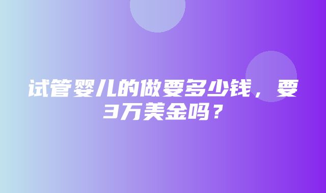 试管婴儿的做要多少钱，要3万美金吗？