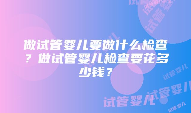 做试管婴儿要做什么检查？做试管婴儿检查要花多少钱？