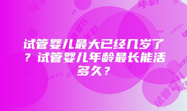 试管婴儿最大已经几岁了？试管婴儿年龄最长能活多久？