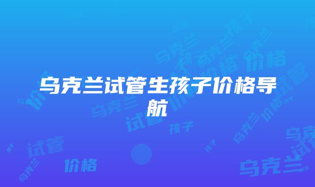 乌克兰试管生孩子价格导航