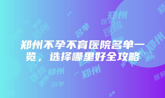 郑州不孕不育医院名单一览，选择哪里好全攻略