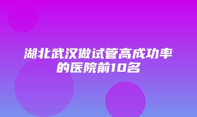 湖北武汉做试管高成功率的医院前10名