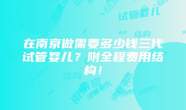 在南京做需要多少钱三代试管婴儿？附全程费用结构！